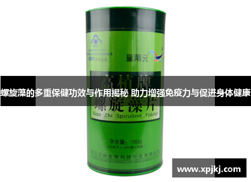 螺旋藻的多重保健功效与作用揭秘 助力增强免疫力与促进身体健康